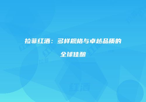 拉菲红酒：多样规格与卓越品质的全球佳酿