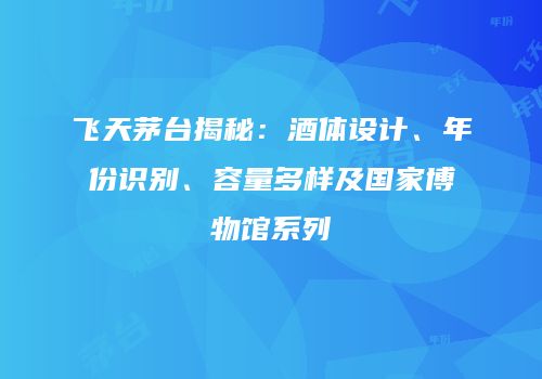 飞天茅台揭秘：酒体设计、年份识别、容量多样及国家博物馆系列