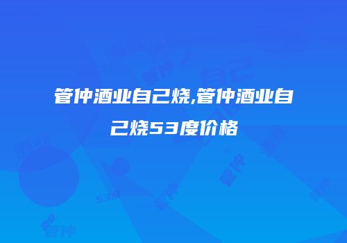 管仲酒业自己烧,管仲酒业自己烧53度价格
