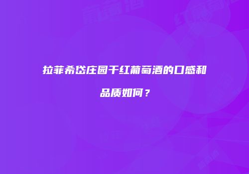 拉菲希岱庄园干红葡萄酒的口感和品质如何？