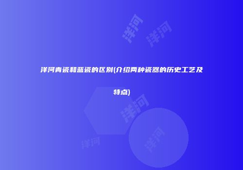 洋河青瓷和蓝瓷的区别(介绍两种瓷器的历史工艺及特点)