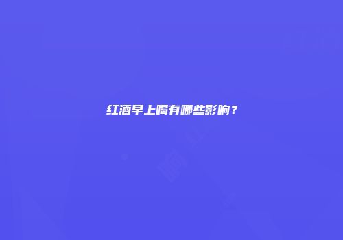 红酒早上喝有哪些影响？