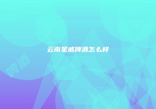 云南星威啤酒怎么样