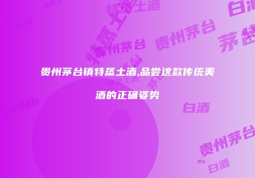 贵州茅台镇特蒸土酒,品尝这款传统美酒的正确姿势