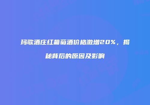 玛歌酒庄红葡萄酒价格激增20%，揭秘背后的原因及影响