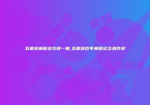 五粮液荣耀多少钱一瓶,五粮液百年荣耀纪念酒咋样