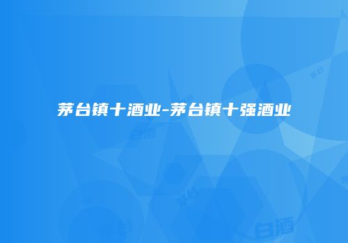茅台镇十酒业-茅台镇十强酒业
