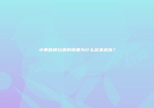 小黄鹤楼白酒的销量为什么越来越高？