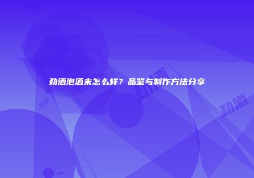 劲酒泡酒米怎么样？品鉴与制作方法分享