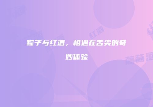 粽子与红酒，相遇在舌尖的奇妙体验