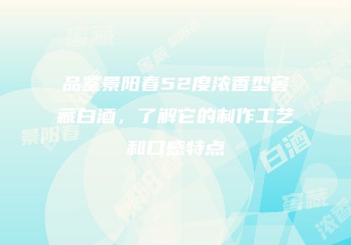 品鉴景阳春52度浓香型窖藏白酒，了解它的制作工艺和口感特点
