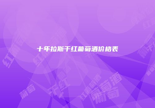 十年拉斯干红葡萄酒价格表