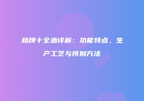 劲牌十全酒详解：功能特点、生产工艺与辨别方法
