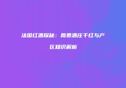 法国红酒探秘：鹰贵酒庄干红与产区知识解析