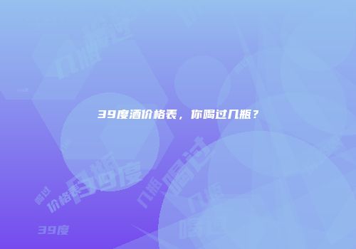 39度酒价格表，你喝过几瓶？