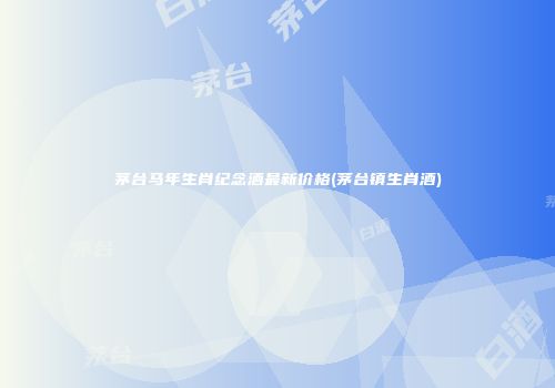 茅台马年生肖纪念酒最新价格(茅台镇生肖酒)