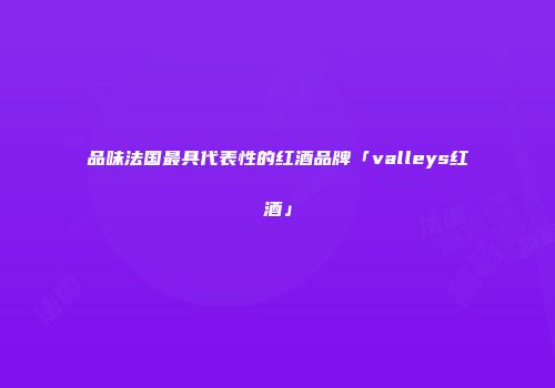 品味法国最具代表性的红酒品牌「valleys红酒」