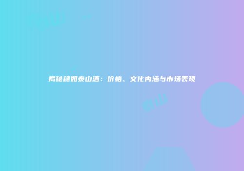 揭秘稳如泰山酒：价格、文化内涵与市场表现