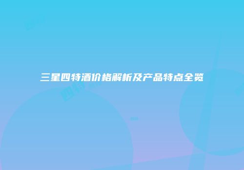 三星四特酒价格解析及产品特点全览
