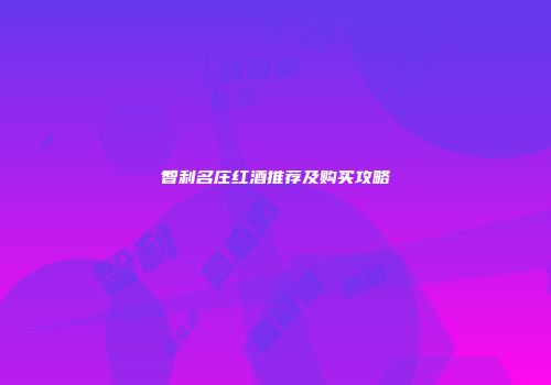 智利名庄红酒推荐及购买攻略
