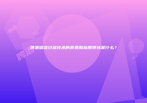 啤酒错流过滤技术的原理和应用领域是什么？