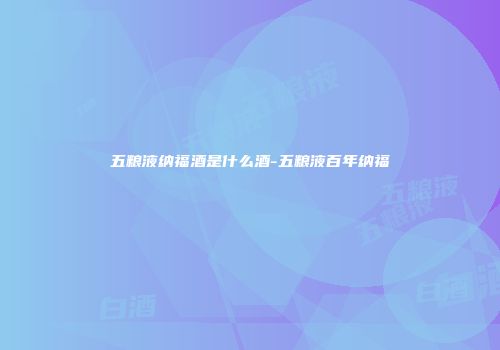 五粮液纳福酒是什么酒-五粮液百年纳福