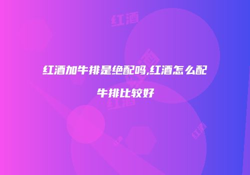 红酒加牛排是绝配吗,红酒怎么配牛排比较好