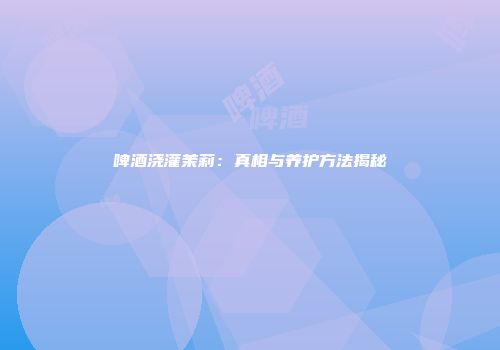 啤酒浇灌茉莉：真相与养护方法揭秘