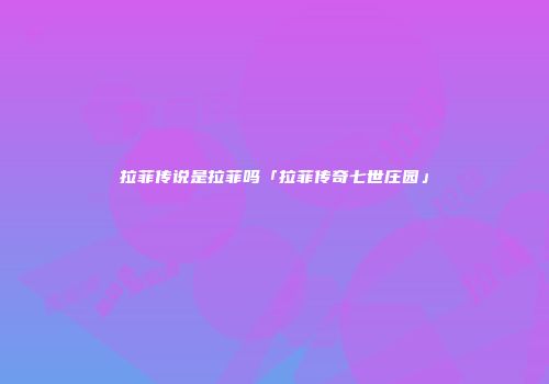 拉菲传说是拉菲吗「拉菲传奇七世庄园」