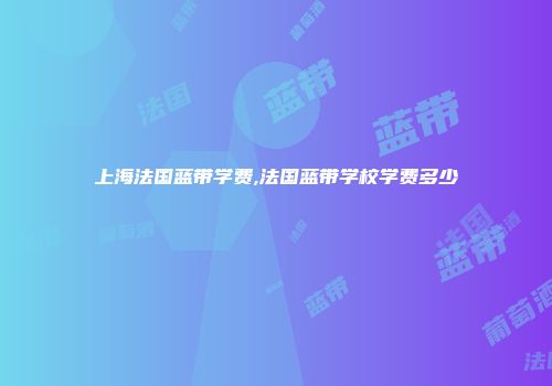 上海法国蓝带学费,法国蓝带学校学费多少