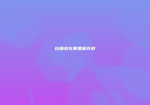 白酒放在哪里保存好