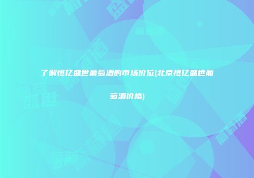了解恒亿盛世葡萄酒的市场价位(北京恒亿盛世葡萄酒价格)