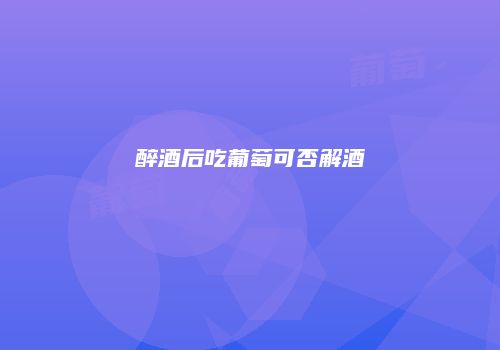 醉酒后吃葡萄可否解酒