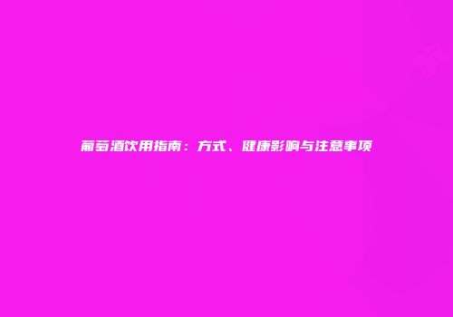 葡萄酒饮用指南：方式、健康影响与注意事项