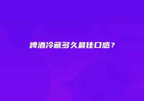 啤酒冷藏多久最佳口感？