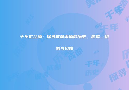千年沱江酒：探寻成都美酒的历史、种类、价格与风味