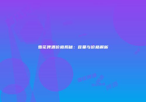 雪花啤酒价格揭秘：容量与价格解析