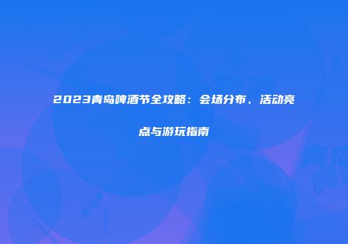2023青岛啤酒节全攻略：会场分布、活动亮点与游玩指南