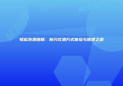 够起泡酒搓腿：新兴饮酒方式体验与保健之道