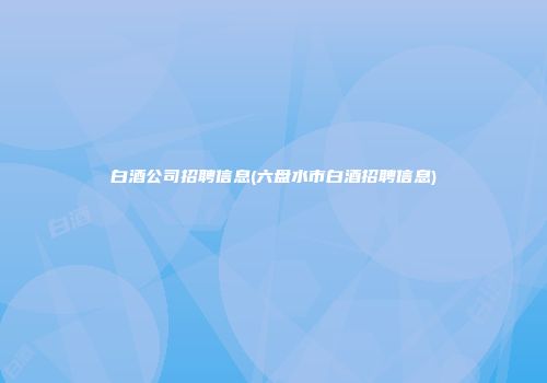 白酒公司招聘信息(六盘水市白酒招聘信息)