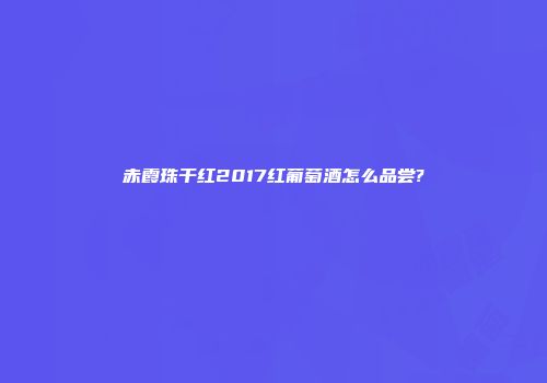 赤霞珠干红2017红葡萄酒怎么品尝?
