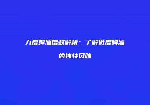 九度啤酒度数解析：了解低度啤酒的独特风味