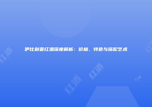 伊比利亚红酒深度解析：价格、特色与搭配艺术