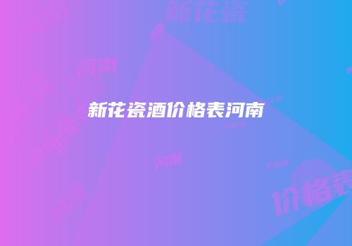 新花瓷酒价格表河南