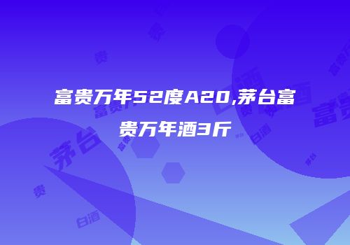 富贵万年52度A20,茅台富贵万年酒3斤