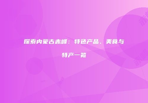 探索内蒙古赤峰：特色产品、美食与特产一览