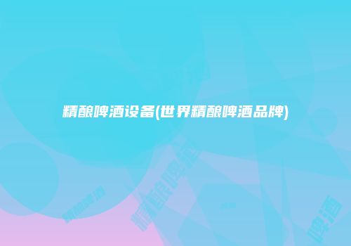 精酿啤酒设备(世界精酿啤酒品牌)