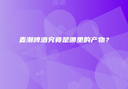 麦潮啤酒究竟是哪里的产物？