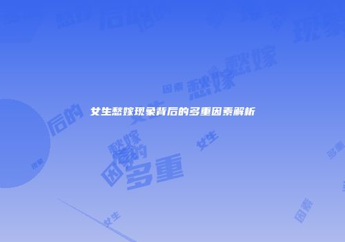 女生愁嫁现象背后的多重因素解析