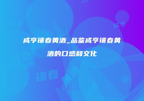 咸亨镶春黄酒_品鉴咸亨镶春黄酒的口感和文化